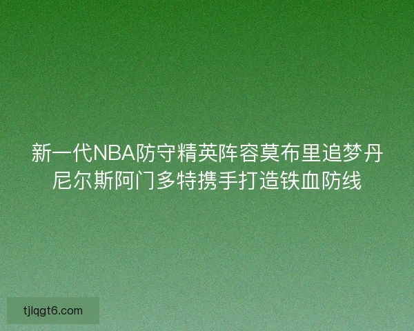 新一代NBA防守精英阵容莫布里追梦丹尼尔斯阿门多特携手打造铁血防线