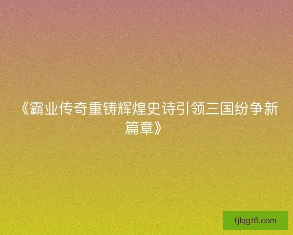 《霸业传奇重铸辉煌史诗引领三国纷争新篇章》