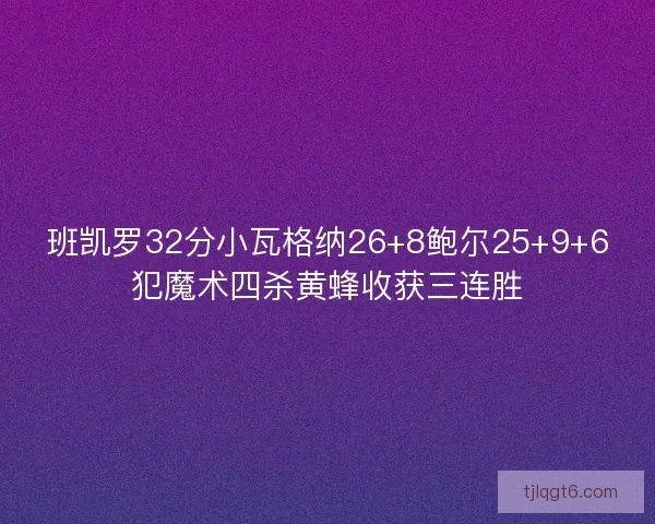 班凯罗32分小瓦格纳26+8鲍尔25+9+6犯魔术四杀黄蜂收获三连胜