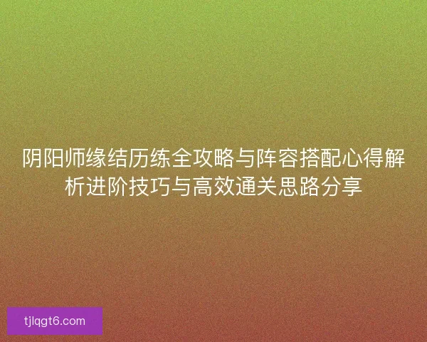 阴阳师缘结历练全攻略与阵容搭配心得解析进阶技巧与高效通关思路分享