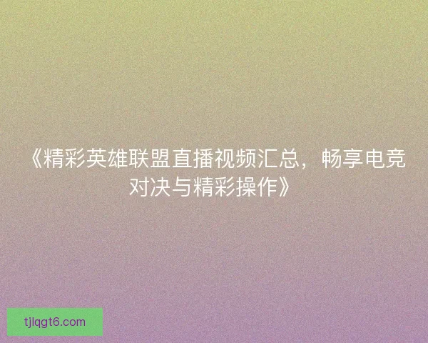 《精彩英雄联盟直播视频汇总，畅享电竞对决与精彩操作》