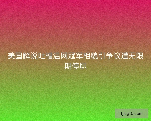 美国解说吐槽温网冠军相貌引争议遭无限期停职