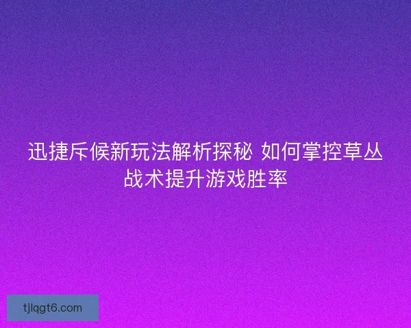 迅捷斥候新玩法解析探秘 如何掌控草丛战术提升游戏胜率