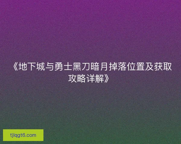 《地下城与勇士黑刀暗月掉落位置及获取攻略详解》