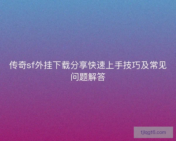 传奇sf外挂下载分享快速上手技巧及常见问题解答
