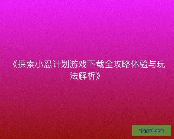 《探索小忍计划游戏下载全攻略体验与玩法解析》