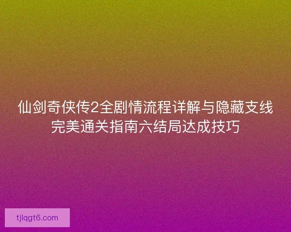 仙剑奇侠传2全剧情流程详解与隐藏支线完美通关指南六结局达成技巧