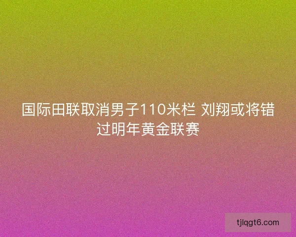国际田联取消男子110米栏 刘翔或将错过明年黄金联赛