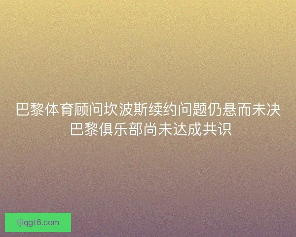巴黎体育顾问坎波斯续约问题仍悬而未决 巴黎俱乐部尚未达成共识 巴黎体育顾问坎波斯续约问题仍悬而未决 巴黎俱乐部尚未达成共识