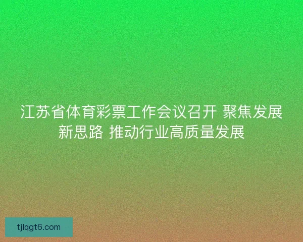 江苏省体育彩票工作会议召开 聚焦发展新思路 推动行业高质量发展