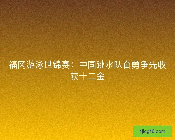 福冈游泳世锦赛：中国跳水队奋勇争先收获十二金