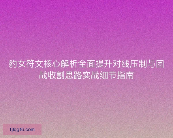 豹女符文核心解析全面提升对线压制与团战收割思路实战细节指南