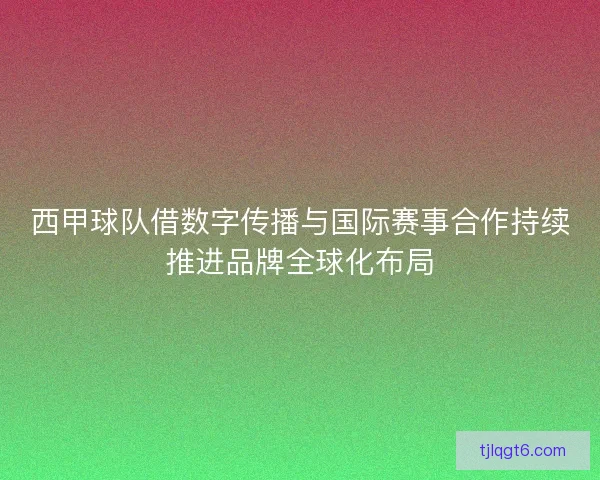 西甲球队借数字传播与国际赛事合作持续推进品牌全球化布局