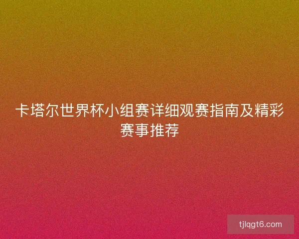 卡塔尔世界杯小组赛详细观赛指南及精彩赛事推荐
