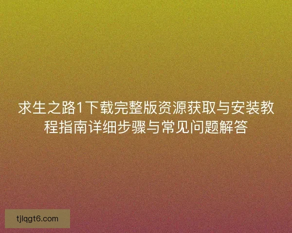 求生之路1下载完整版资源获取与安装教程指南详细步骤与常见问题解答