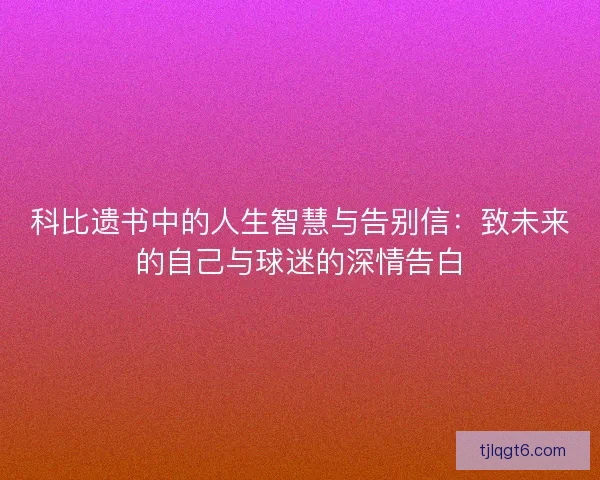 科比遗书中的人生智慧与告别信：致未来的自己与球迷的深情告白