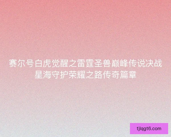 赛尔号白虎觉醒之雷霆圣兽巅峰传说决战星海守护荣耀之路传奇篇章
