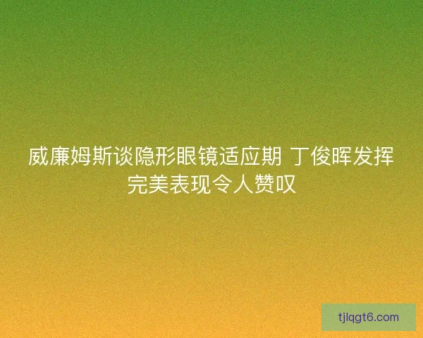 威廉姆斯谈隐形眼镜适应期 丁俊晖发挥完美表现令人赞叹
