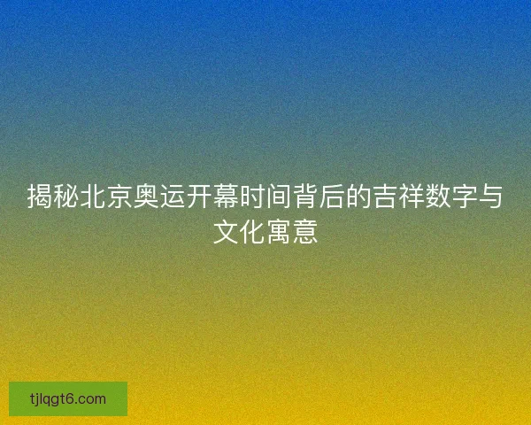 揭秘北京奥运开幕时间背后的吉祥数字与文化寓意