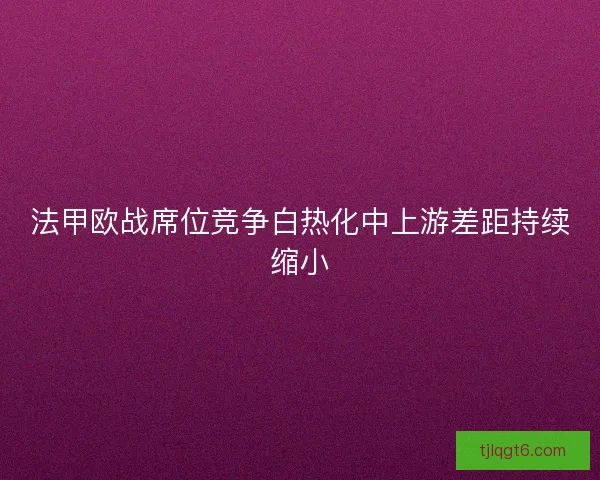 法甲欧战席位竞争白热化中上游差距持续缩小