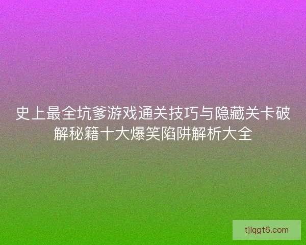 史上最全坑爹游戏通关技巧与隐藏关卡破解秘籍十大爆笑陷阱解析大全