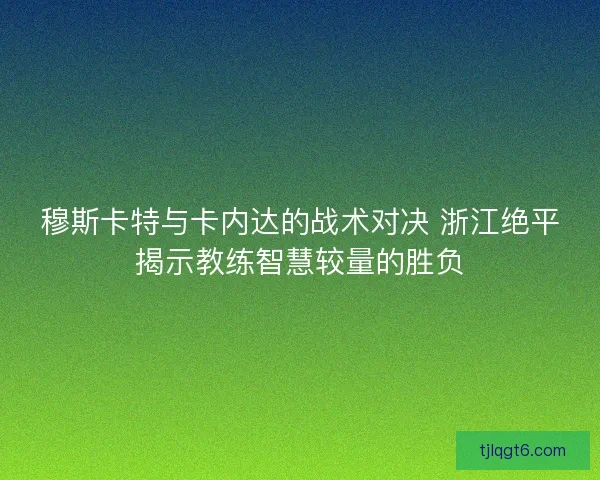 穆斯卡特与卡内达的战术对决 浙江绝平揭示教练智慧较量的胜负
