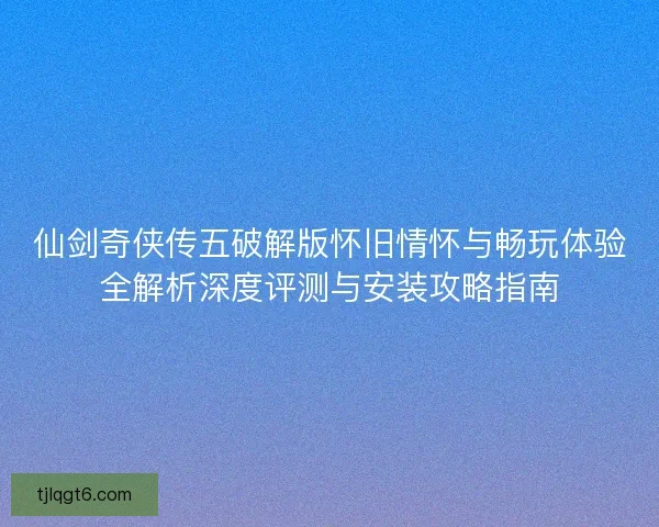 仙剑奇侠传五破解版怀旧情怀与畅玩体验全解析深度评测与安装攻略指南 仙剑奇侠传五破解版怀旧情怀与畅玩体验全解析深度评测与安装攻略指南
