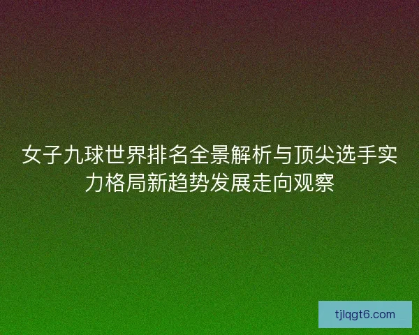 女子九球世界排名全景解析与顶尖选手实力格局新趋势发展走向观察