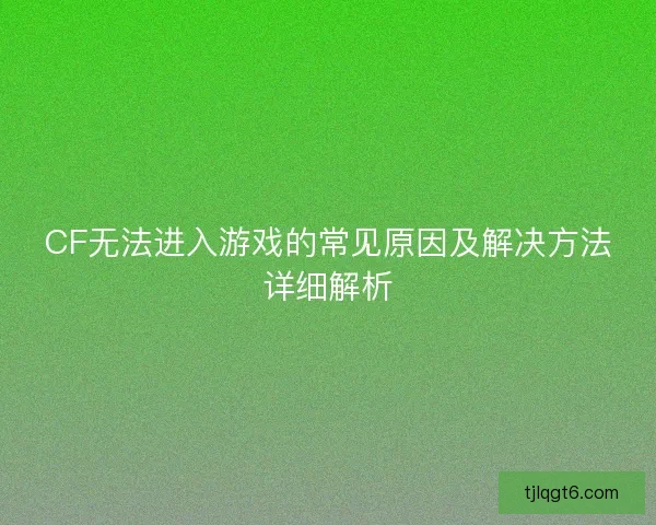 CF无法进入游戏的常见原因及解决方法详细解析