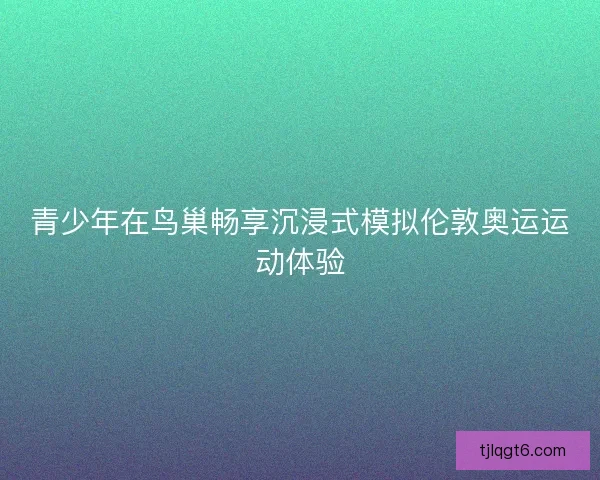 青少年在鸟巢畅享沉浸式模拟伦敦奥运运动体验