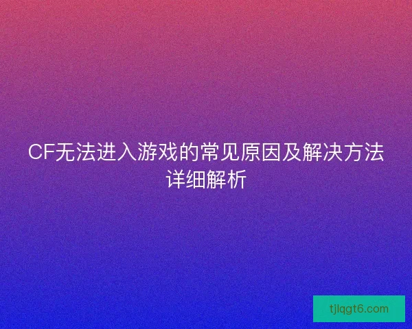 CF无法进入游戏的常见原因及解决方法详细解析