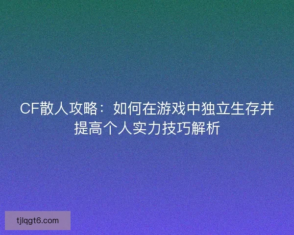 CF散人攻略：如何在游戏中独立生存并提高个人实力技巧解析