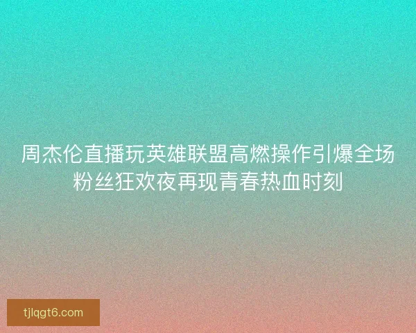 周杰伦直播玩英雄联盟高燃操作引爆全场粉丝狂欢夜再现青春热血时刻